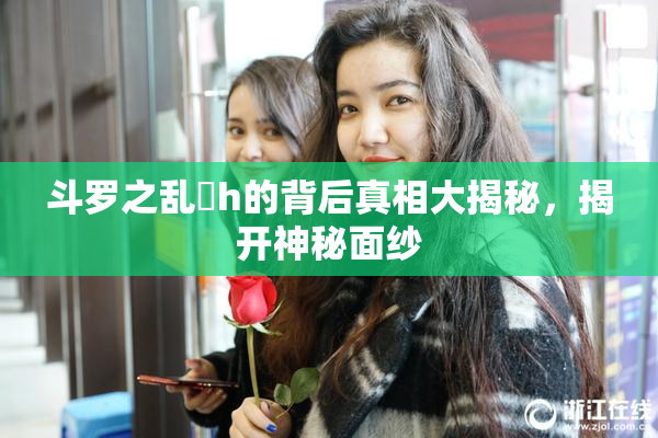 斗罗之乱婬h的背后真相大揭秘，揭开神秘面纱