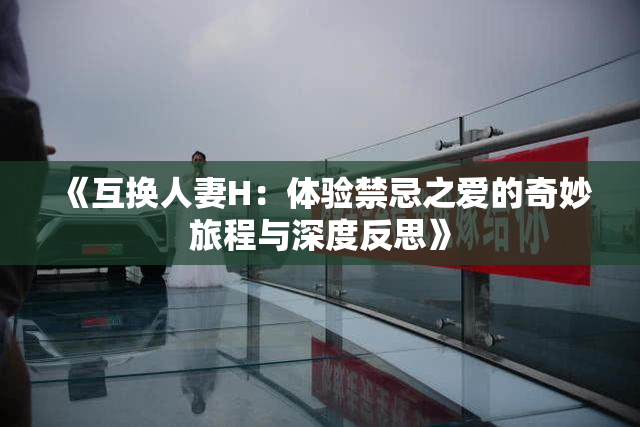 《互换人妻H：体验禁忌之爱的奇妙旅程与深度反思》