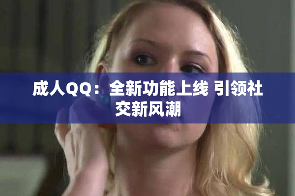 成人QQ：全新功能上线 引领社交新风潮