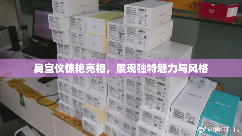 吴宣仪惊艳亮相，展现独特魅力与风格