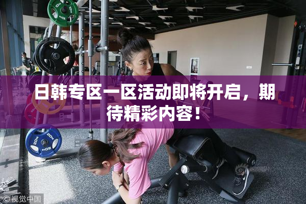 日韩专区一区活动即将开启，期待精彩内容！