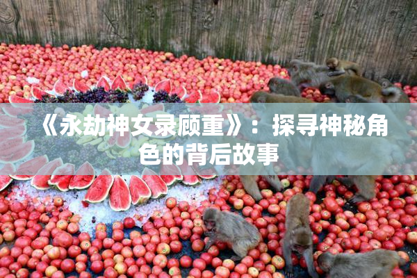 《永劫神女录顾重》：探寻神秘角色的背后故事