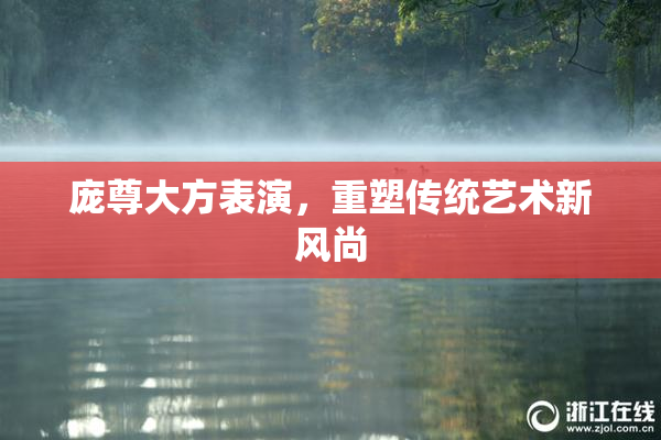 庞尊大方表演，重塑传统艺术新风尚