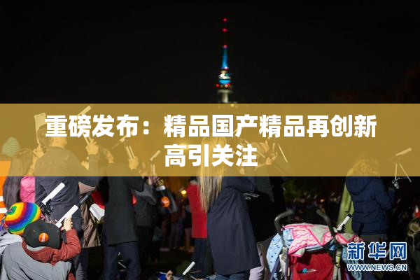 重磅发布：精品国产精品再创新高引关注