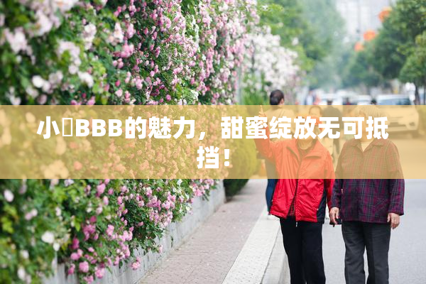 小槡BBB的魅力，甜蜜绽放无可抵挡！