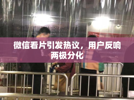 微信看片引发热议，用户反响两极分化