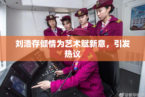 刘浩存倾情为艺术赋新意，引发热议