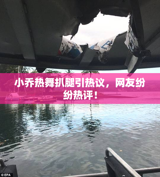 小乔热舞扒腿引热议，网友纷纷热评！
