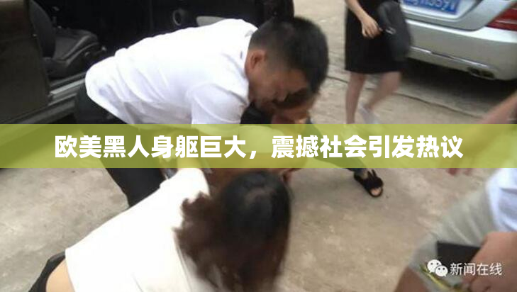 欧美黑人身躯巨大，震撼社会引发热议