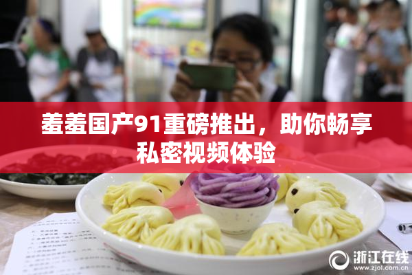 羞羞国产91重磅推出，助你畅享私密视频体验