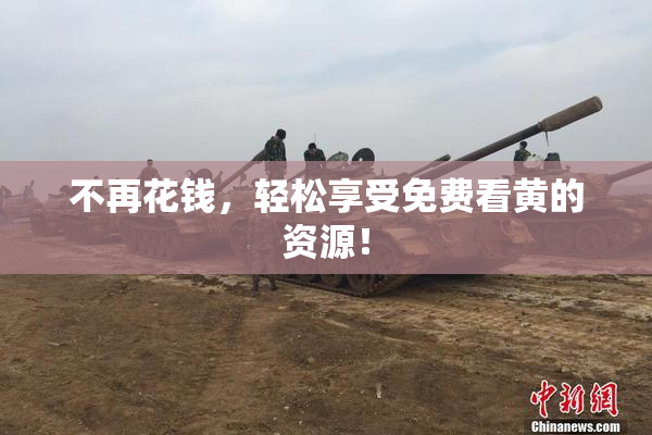 不再花钱，轻松享受免费看黄的资源！