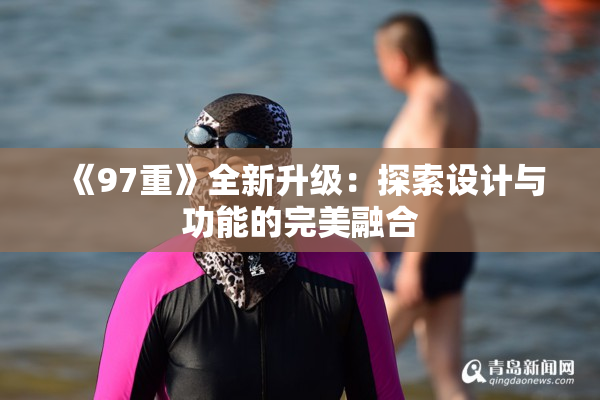 《97重》全新升级：探索设计与功能的完美融合
