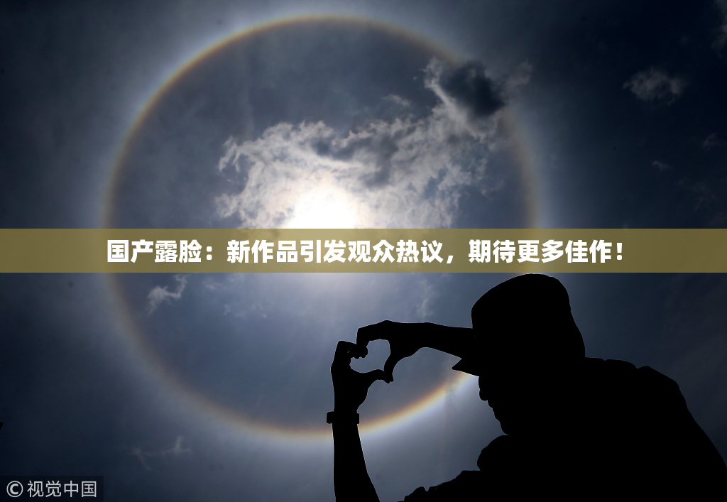 国产露脸：新作品引发观众热议，期待更多佳作！