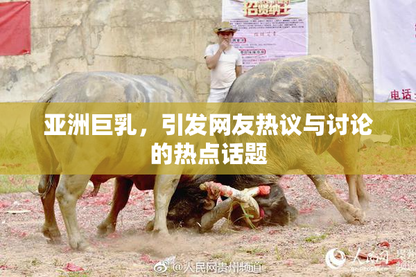 亚洲巨乳，引发网友热议与讨论的热点话题