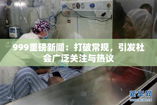 999重磅新闻：打破常规，引发社会广泛关注与热议