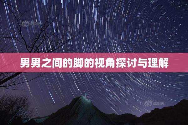 男男之间的脚的视角探讨与理解