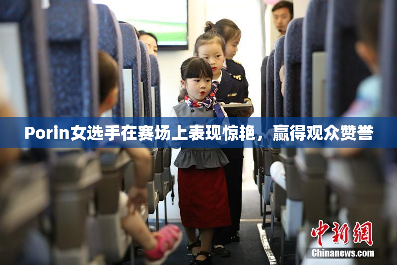 Porin女选手在赛场上表现惊艳，赢得观众赞誉