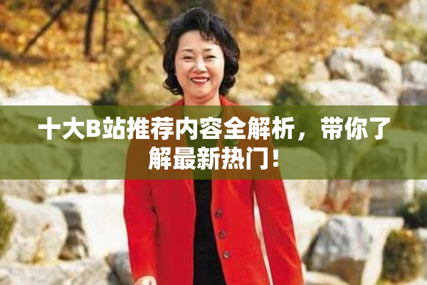 十大B站推荐内容全解析，带你了解最新热门！
