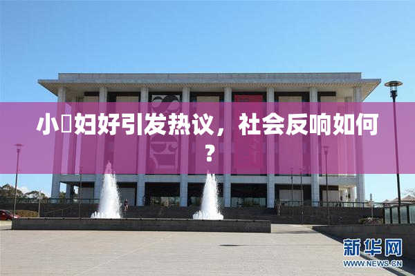 小婬妇好引发热议，社会反响如何？