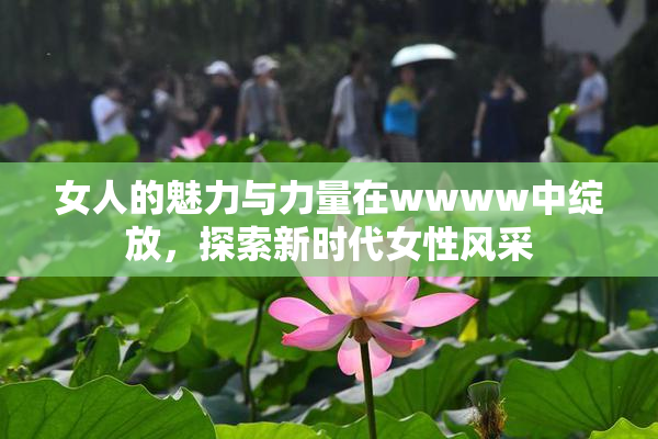 女人的魅力与力量在wwww中绽放，探索新时代女性风采