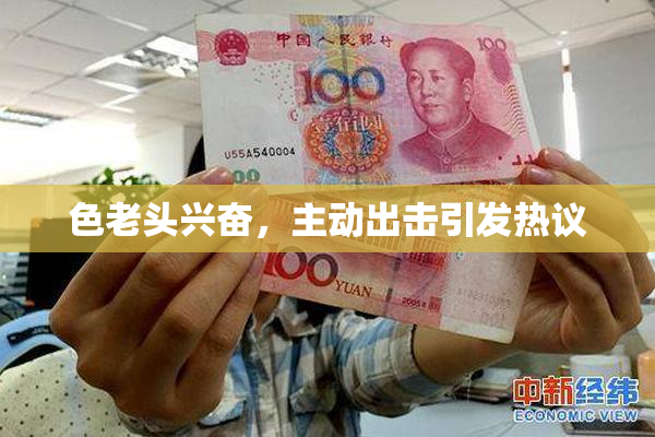 色老头兴奋，主动出击引发热议