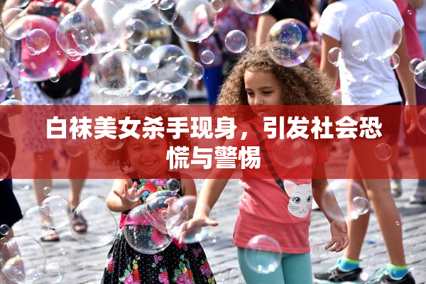 白袜美女杀手现身，引发社会恐慌与警惕