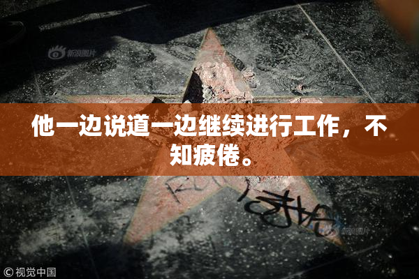 他一边说道一边继续进行工作，不知疲倦。