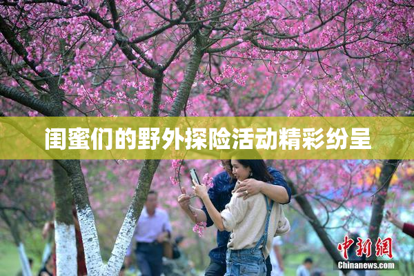 闺蜜们的野外探险活动精彩纷呈