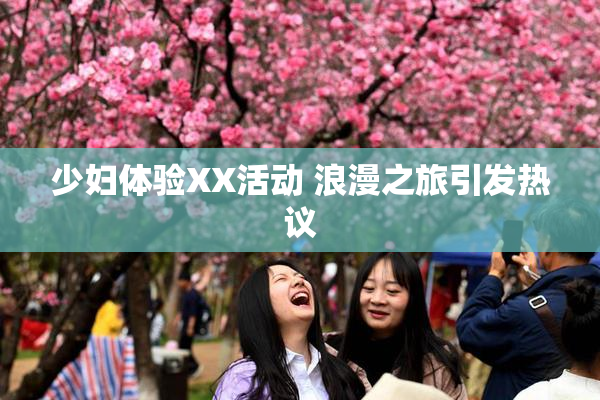 少妇体验XX活动 浪漫之旅引发热议