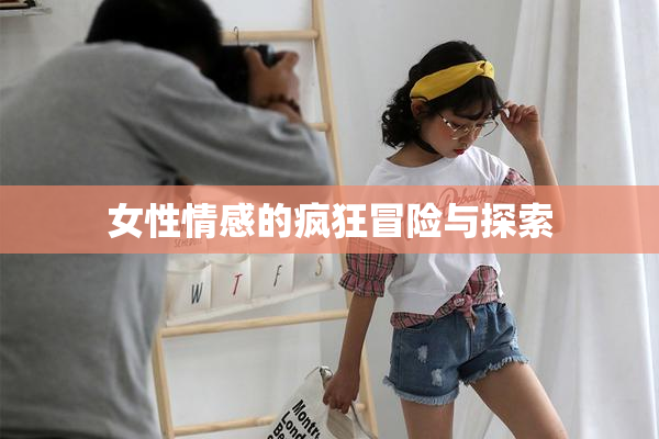 女性情感的疯狂冒险与探索