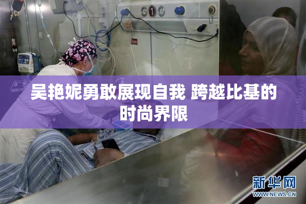 吴艳妮勇敢展现自我 跨越比基的时尚界限