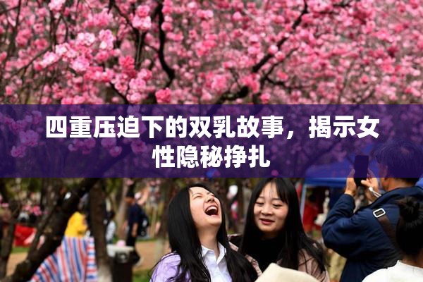 四重压迫下的双乳故事，揭示女性隐秘挣扎