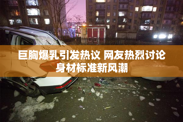 巨胸爆乳引发热议 网友热烈讨论身材标准新风潮