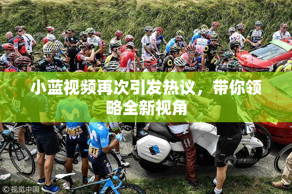 小蓝视频再次引发热议，带你领略全新视角
