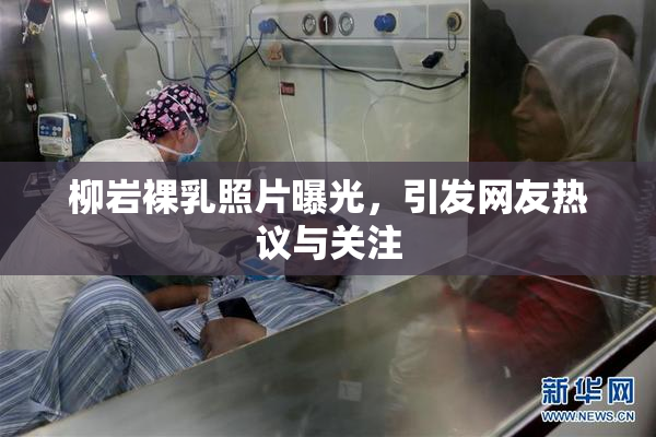 柳岩裸乳照片曝光，引发网友热议与关注