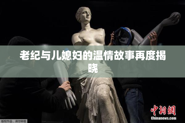 老纪与儿媳妇的温情故事再度揭晓