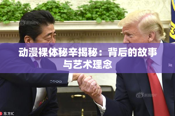动漫裸体秘辛揭秘：背后的故事与艺术理念