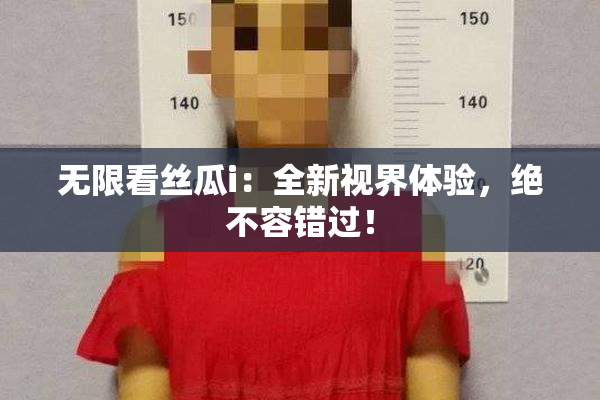 无限看丝瓜i：全新视界体验，绝不容错过！