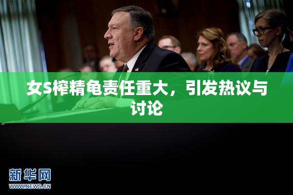 女S榨精龟责任重大，引发热议与讨论