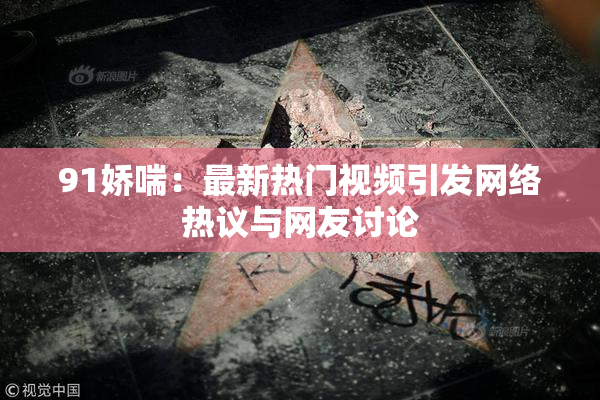 91娇喘：最新热门视频引发网络热议与网友讨论