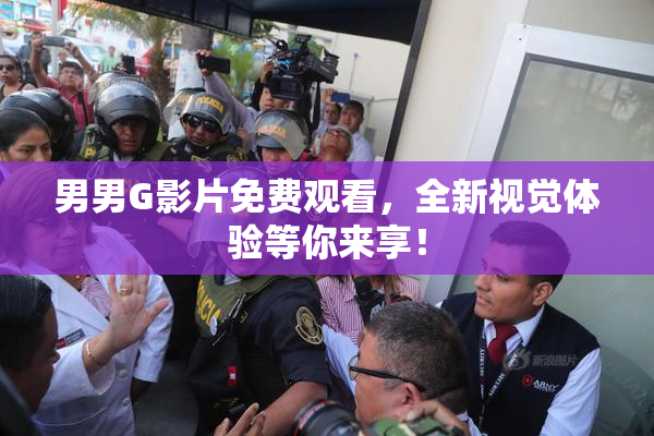 男男G影片免费观看，全新视觉体验等你来享！