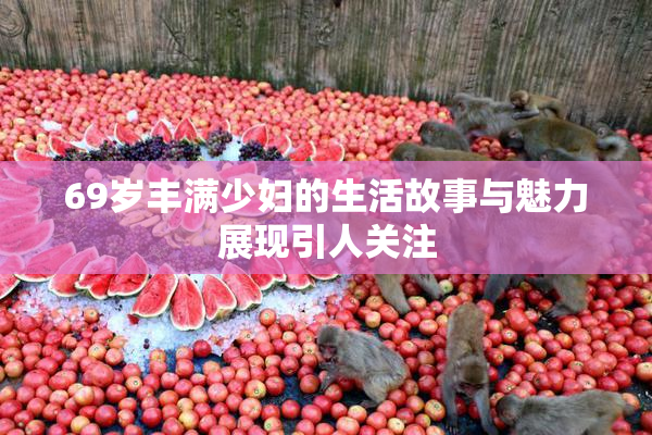 69岁丰满少妇的生活故事与魅力展现引人关注