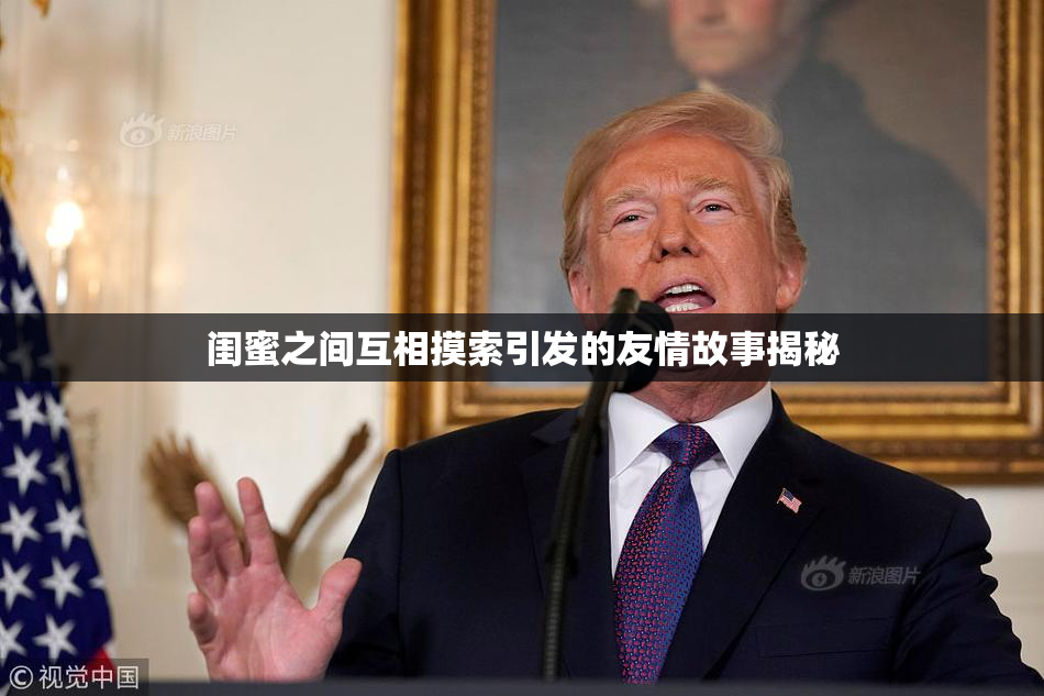 闺蜜之间互相摸索引发的友情故事揭秘