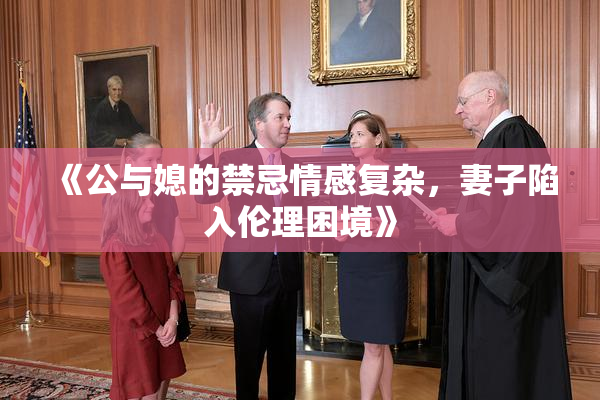 《公与媳的禁忌情感复杂，妻子陷入伦理困境》
