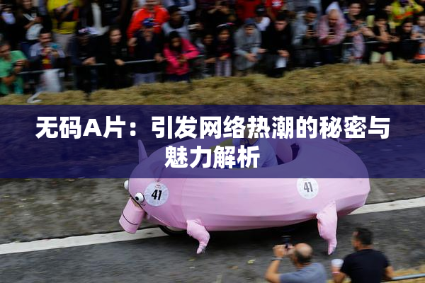 无码A片：引发网络热潮的秘密与魅力解析