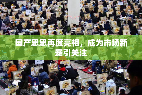 国产思思再度亮相，成为市场新宠引关注