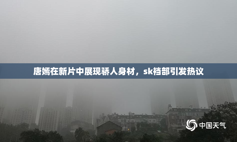 唐嫣在新片中展现骄人身材，sk裆部引发热议