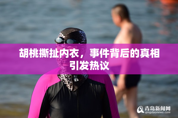 胡桃撕扯内衣，事件背后的真相引发热议