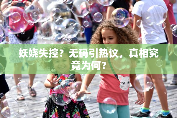 妖娆失控？无码引热议，真相究竟为何？