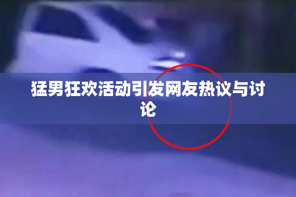猛男狂欢活动引发网友热议与讨论